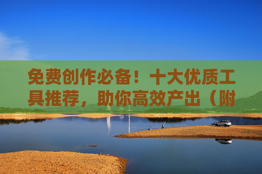 免费创作必备!十大优质工具推荐,助你高效产出(附下载链接) 免费创作必备!十大优质工具推荐,助你高效产出(附下载链接)