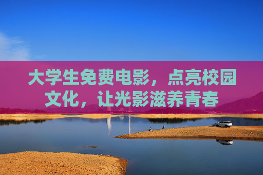大学生免费电影,点亮校园文化,让光影滋养青春 大学生免费电影,点亮校园文化,让光影滋养青春