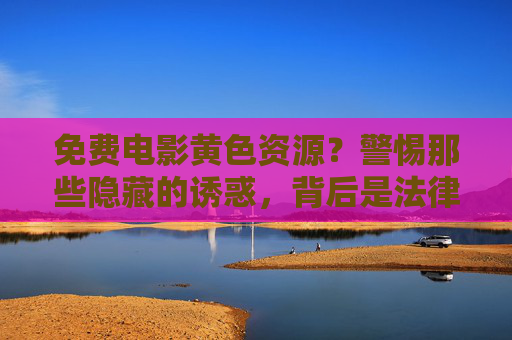 免费电影黄色资源?警惕那些隐藏的诱惑,背后是法律与安全的双重陷阱,免费电影黄色资源?警惕那些隐藏的诱惑,背后是法律与安全的双重陷阱 免费电影黄色资源?警惕那些隐藏的诱惑,背后是法律与安全的双重陷阱,免费电影黄色资源?警惕那些隐藏的诱惑,背后是法律与安全的双重陷阱