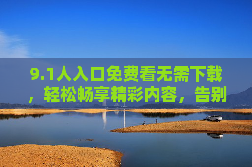 9.1人入口免费看无需下载,轻松畅享精彩内容,告别下载烦恼 9.1人入口免费看无需下载,轻松畅享精彩内容,告别下载烦恼