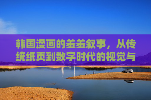 韩国漫画的羞羞叙事，从传统纸页到数字时代的视觉与情感探索，韩国漫画的羞羞叙事，从传统纸页到数字时代的视觉与情感探索