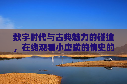 数字时代与古典魅力的碰撞,在线观看小唐璜的情史的奇趣体验与文化回响 数字时代与古典魅力的碰撞,在线观看小唐璜的情史的奇趣体验与文化回响