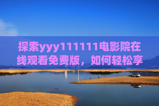 探索yyy111111电影院在线观看免费版,如何轻松享受电影盛宴? 探索yyy111111电影院在线观看免费版,如何轻松享受电影盛宴?