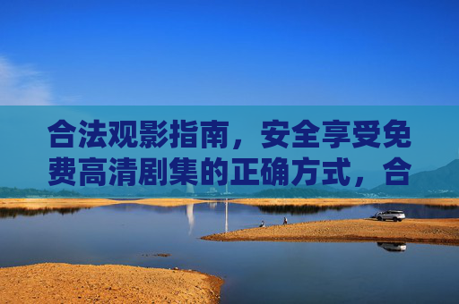 合法观影指南,安全享受免费高清剧集的正确方式,合法观影指南,安全享受免费高清剧集的正确方式 合法观影指南,安全享受免费高清剧集的正确方式,合法观影指南,安全享受免费高清剧集的正确方式