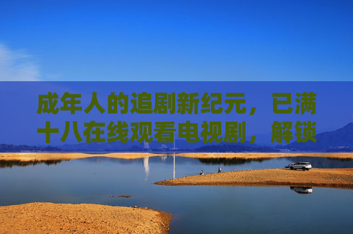 成年人的追剧新纪元,已满十八在线观看电视剧,解锁更成熟的影视世界,成年人的追剧新纪元,已满十八在线观看,解锁更成熟的影视世界 成年人的追剧新纪元,已满十八在线观看电视剧,解锁更成熟的影视世界,成年人的追剧新纪元,已满十八在线观看,解锁更成熟的影视世界