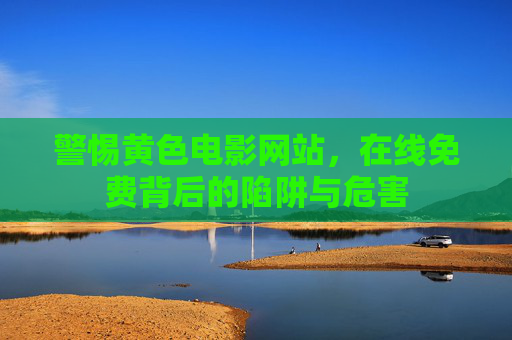 警惕黄色电影网站，在线免费背后的陷阱与危害