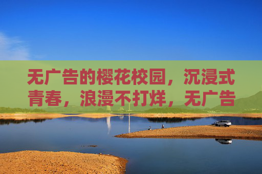 无广告的樱花校园,沉浸式青春,浪漫不打烊,无广告樱花校园,沉浸式青春,浪漫不打烊 无广告的樱花校园,沉浸式青春,浪漫不打烊,无广告樱花校园,沉浸式青春,浪漫不打烊