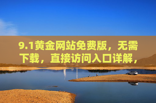 9.1黄金网站免费版,无需下载,直接访问入口详解,1黄金网站免费版,无需下载直接访问入口详解 9.1黄金网站免费版,无需下载,直接访问入口详解,1黄金网站免费版,无需下载直接访问入口详解