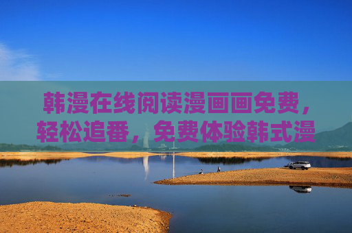 韩漫在线阅读漫画画免费,轻松追番,免费体验韩式漫画的精彩世界 韩漫在线阅读漫画画免费,轻松追番,免费体验韩式漫画的精彩世界
