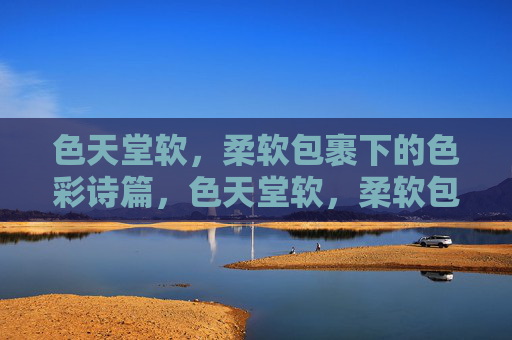 色天堂软,柔软包裹下的色彩诗篇,色天堂软,柔软包裹下的色彩诗篇 色天堂软,柔软包裹下的色彩诗篇,色天堂软,柔软包裹下的色彩诗篇
