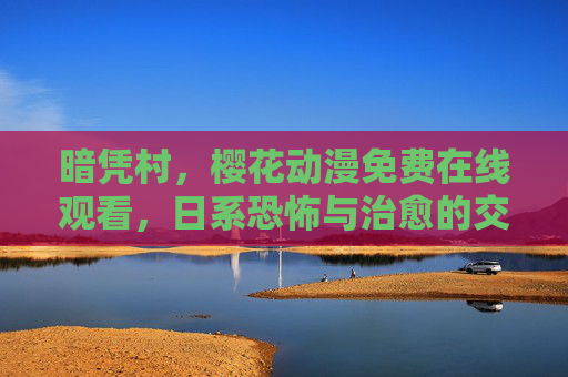 暗凭村,樱花动漫免费在线观看,日系恐怖与治愈的交织,带你走进樱花下的诡异村落,暗凭村,樱花下的日系恐怖与治愈交织,免费动漫在线观看 暗凭村,樱花动漫免费在线观看,日系恐怖与治愈的交织,带你走进樱花下的诡异村落,暗凭村,樱花下的日系恐怖与治愈交织,免费动漫在线观看