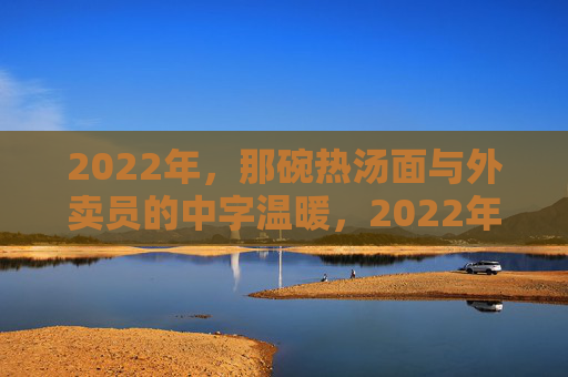 2022年,那碗热汤面与外卖员的中字温暖,2022年,那碗热汤面与外卖员的中字温暖 2022年,那碗热汤面与外卖员的中字温暖,2022年,那碗热汤面与外卖员的中字温暖