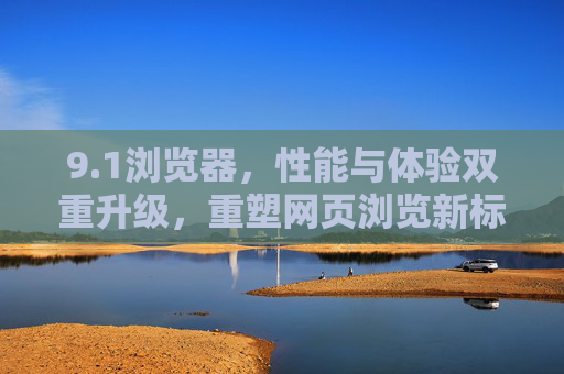 9.1浏览器,性能与体验双重升级,重塑网页浏览新标准,1浏览器性能与体验双重升级 重塑网页浏览新标准 9.1浏览器,性能与体验双重升级,重塑网页浏览新标准,1浏览器性能与体验双重升级 重塑网页浏览新标准