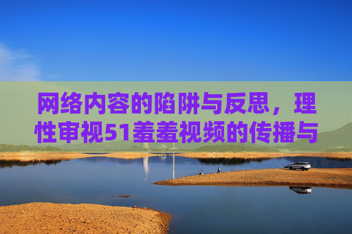 网络内容的陷阱与反思，理性审视51羞羞视频的传播与影响