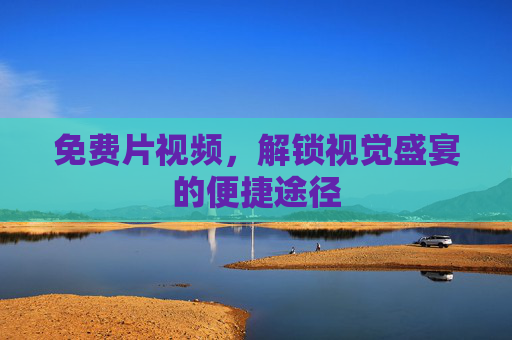 免费片视频,解锁视觉盛宴的便捷途径 免费片视频,解锁视觉盛宴的便捷途径