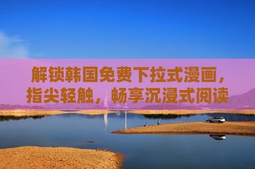解锁韩国免费下拉式漫画,指尖轻触,畅享沉浸式阅读的无限可能 解锁韩国免费下拉式漫画,指尖轻触,畅享沉浸式阅读的无限可能