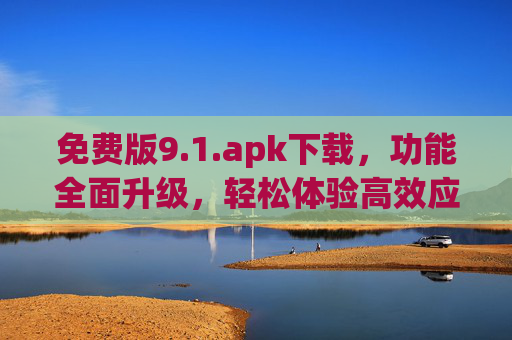 免费版9.1.apk下载,功能全面升级,轻松体验高效应用 免费版9.1.apk下载,功能全面升级,轻松体验高效应用