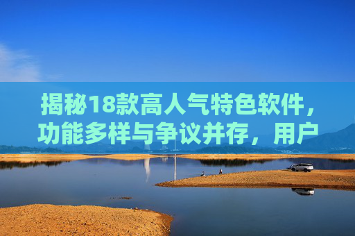 揭秘18款高人气特色软件，功能多样与争议并存，用户需理性甄别