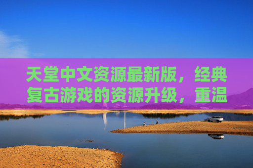天堂中文资源最新版,经典复古游戏的资源升级,重温热血冒险的全新体验,天堂中文资源最新版,经典复古游戏资源升级,重温热血冒险的全新体验 天堂中文资源最新版,经典复古游戏的资源升级,重温热血冒险的全新体验,天堂中文资源最新版,经典复古游戏资源升级,重温热血冒险的全新体验