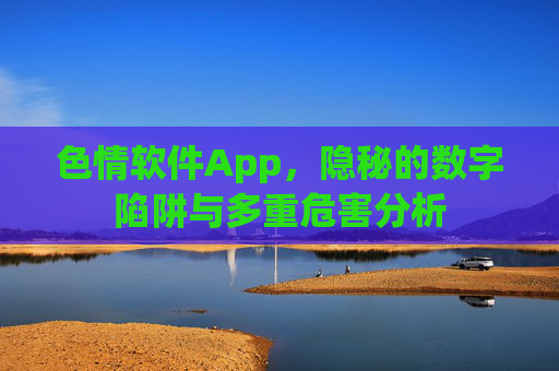 色情软件App,隐秘的数字陷阱与多重危害分析 色情软件App,隐秘的数字陷阱与多重危害分析