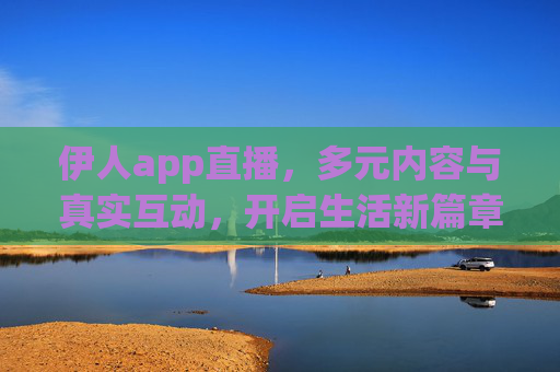 伊人app直播,多元内容与真实互动,开启生活新篇章 伊人app直播,多元内容与真实互动,开启生活新篇章