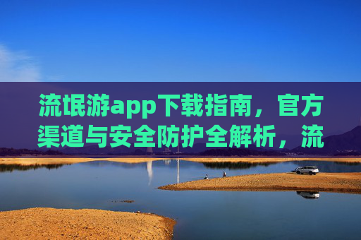 流氓游app下载指南,官方渠道与安全防护全解析,流氓游app下载指南,官方渠道与安全防护全解析 流氓游app下载指南,官方渠道与安全防护全解析,流氓游app下载指南,官方渠道与安全防护全解析