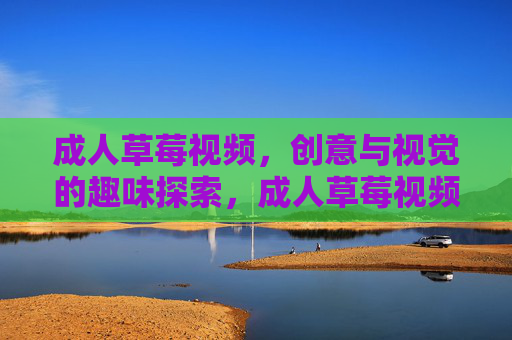 成人草莓视频,创意与视觉的趣味探索,成人草莓视频,创意与视觉的趣味探索 成人草莓视频,创意与视觉的趣味探索,成人草莓视频,创意与视觉的趣味探索