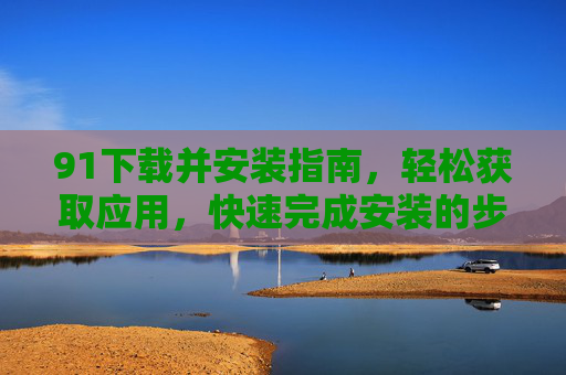 91下载并安装指南,轻松获取应用,快速完成安装的步骤详解,91下载安装指南,轻松获取应用与快速完成安装的步骤详解 91下载并安装指南,轻松获取应用,快速完成安装的步骤详解,91下载安装指南,轻松获取应用与快速完成安装的步骤详解