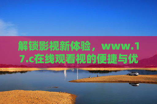 解锁影视新体验,www.17.c在线观看视的便捷与优势 解锁影视新体验,www.17.c在线观看视的便捷与优势