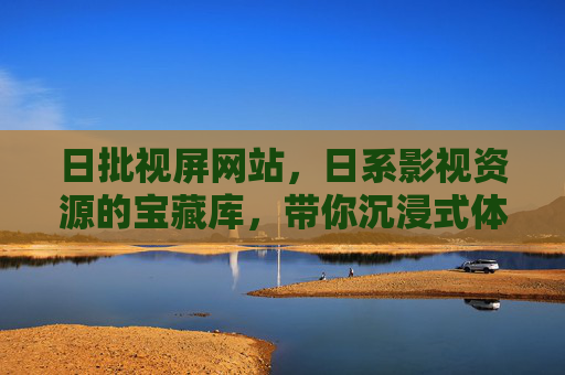 日批视屏网站,日系影视资源的宝藏库,带你沉浸式体验日本文化魅力,日批视屏,日系影视资源宝藏库,沉浸式体验日本文化魅力 日批视屏网站,日系影视资源的宝藏库,带你沉浸式体验日本文化魅力,日批视屏,日系影视资源宝藏库,沉浸式体验日本文化魅力