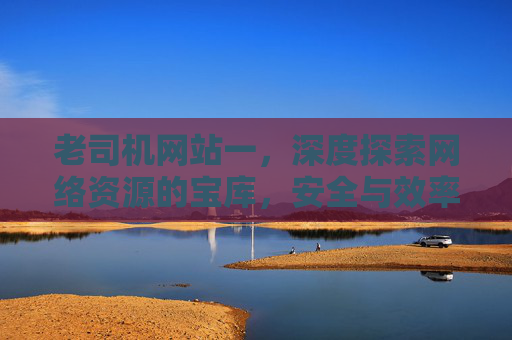 老司机网站一,深度探索网络资源的宝库,安全与效率的智慧指南,老司机网站一,深度探索网络资源宝库,安全与效率的智慧指南 老司机网站一,深度探索网络资源的宝库,安全与效率的智慧指南,老司机网站一,深度探索网络资源宝库,安全与效率的智慧指南