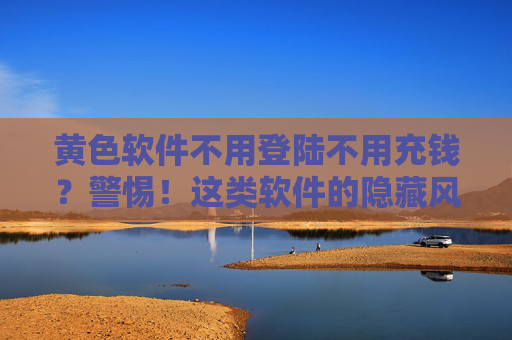 黄色软件不用登陆不用充钱?警惕!这类软件的隐藏风险,正规平台才是明智选择 黄色软件不用登陆不用充钱?警惕!这类软件的隐藏风险,正规平台才是明智选择