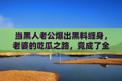 当黑人老公爆出黑料缠身,老婆的吃瓜之路,竟成了全网最热闹的剧情 当黑人老公爆出黑料缠身,老婆的吃瓜之路,竟成了全网最热闹的剧情