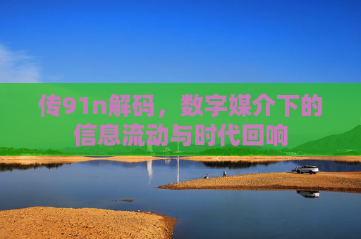 传91n解码,数字媒介下的信息流动与时代回响 传91n解码,数字媒介下的信息流动与时代回响