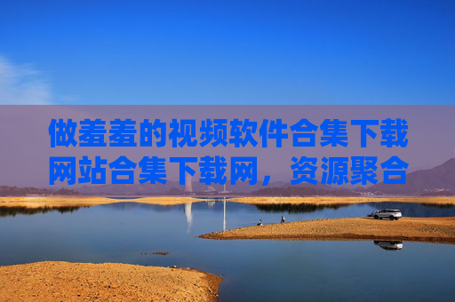 做羞羞的视频软件合集下载网站合集下载网，资源聚合与安全使用指南，羞羞视频软件合集下载网站，资源聚合与安全使用指南