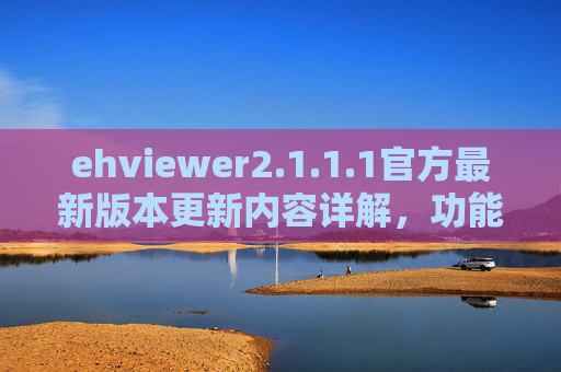 ehviewer2.1.1.1官方最新版本更新内容详解，功能优化与体验提升全解析