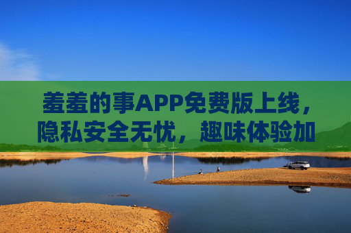 羞羞的事APP免费版上线,隐私安全无忧,趣味体验加倍,快来解锁你的私密空间!羞羞的事APP免费版上线,隐私安全无忧,趣味体验加倍,快来解锁你的私密空间! 羞羞的事APP免费版上线,隐私安全无忧,趣味体验加倍,快来解锁你的私密空间!羞羞的事APP免费版上线,隐私安全无忧,趣味体验加倍,快来解锁你的私密空间!