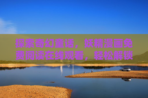 探索奇幻童话,妖精漫画免费阅读在线观看,轻松解锁童话世界的无限魅力,探索奇幻童话,妖精漫画免费阅读在线,解锁童话世界的无限魅力 探索奇幻童话,妖精漫画免费阅读在线观看,轻松解锁童话世界的无限魅力,探索奇幻童话,妖精漫画免费阅读在线,解锁童话世界的无限魅力