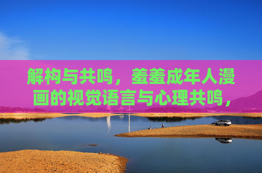 解构与共鸣,羞羞成年人漫画的视觉语言与心理共鸣,解构与共鸣,羞羞成年人漫画的视觉语言与心理共鸣 解构与共鸣,羞羞成年人漫画的视觉语言与心理共鸣,解构与共鸣,羞羞成年人漫画的视觉语言与心理共鸣