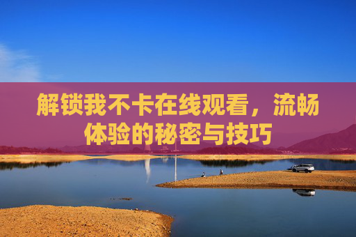 解锁我不卡在线观看,流畅体验的秘密与技巧 解锁我不卡在线观看,流畅体验的秘密与技巧