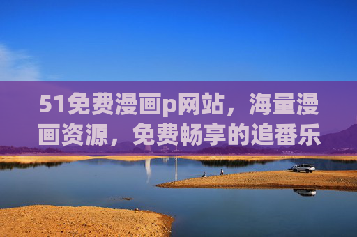 51免费漫画p网站,海量漫画资源,免费畅享的追番乐园 51免费漫画p网站,海量漫画资源,免费畅享的追番乐园