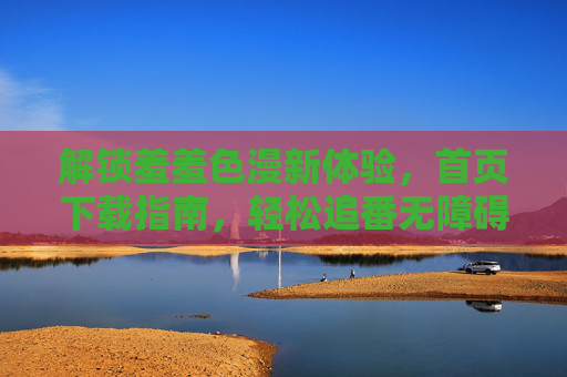 解锁羞羞色漫新体验,首页下载指南,轻松追番无障碍 解锁羞羞色漫新体验,首页下载指南,轻松追番无障碍