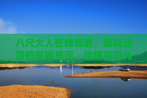 八尺大人在线观看,国风动漫的璀璨星河,传统与现代的巧妙融合 八尺大人在线观看,国风动漫的璀璨星河,传统与现代的巧妙融合