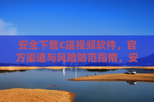 安全下载C逼视频软件,官方渠道与风险防范指南,安全下载C逼视频软件,官方渠道与风险防范指南 安全下载C逼视频软件,官方渠道与风险防范指南,安全下载C逼视频软件,官方渠道与风险防范指南