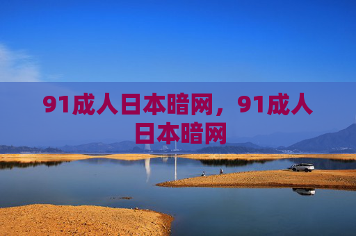 91成人日本暗网,91成人日本暗网 91成人日本暗网,91成人日本暗网
