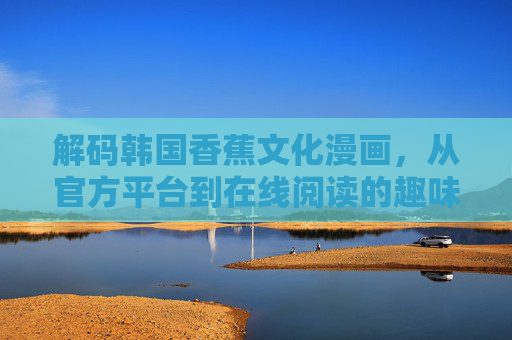 解码韩国香蕉文化漫画,从官方平台到在线阅读的趣味之旅,解码韩国香蕉文化漫画,从官方平台到在线阅读的趣味之旅 解码韩国香蕉文化漫画,从官方平台到在线阅读的趣味之旅,解码韩国香蕉文化漫画,从官方平台到在线阅读的趣味之旅