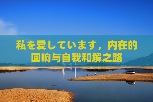 私を爱しています,内在的回响与自我和解之路 私を爱しています,内在的回响与自我和解之路