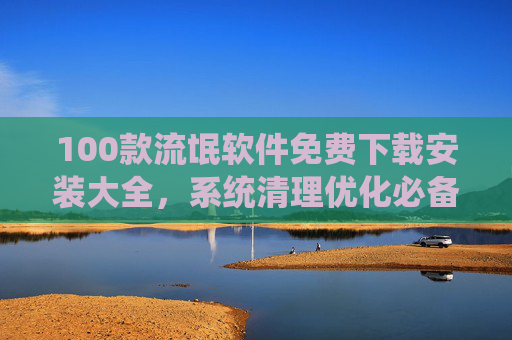 100款流氓软件免费下载安装大全,系统清理优化必备工具合集,告别广告骚扰与性能瓶颈 100款流氓软件免费下载安装大全,系统清理优化必备工具合集,告别广告骚扰与性能瓶颈