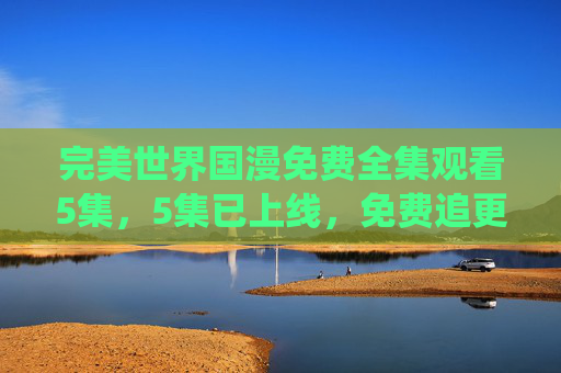 完美世界国漫免费全集观看5集,5集已上线,免费追更,国漫修仙新高度,热血燃情不容错过 完美世界国漫免费全集观看5集,5集已上线,免费追更,国漫修仙新高度,热血燃情不容错过