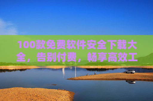 100款免费软件安全下载大全,告别付费,畅享高效工具,保障隐私安全,100款免费软件安全下载大全,告别付费,畅享高效工具,保障隐私安全 100款免费软件安全下载大全,告别付费,畅享高效工具,保障隐私安全,100款免费软件安全下载大全,告别付费,畅享高效工具,保障隐私安全